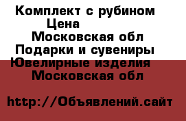 Комплект с рубином › Цена ­ 10 000 - Московская обл. Подарки и сувениры » Ювелирные изделия   . Московская обл.